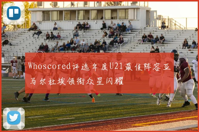 Whoscored评选年度U21最佳阵容亚马尔杜埃领衔众星闪耀