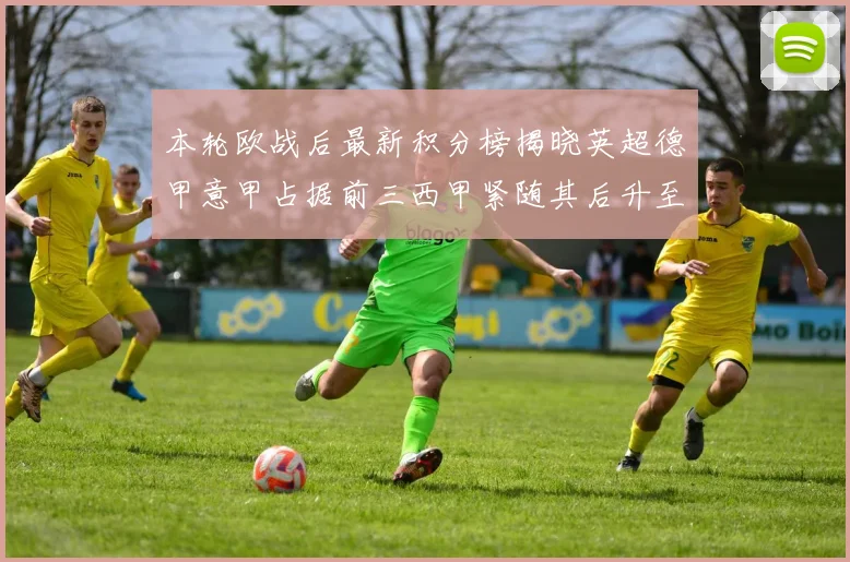 本轮欧战后最新积分榜揭晓英超德甲意甲占据前三西甲紧随其后升至第四